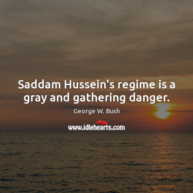 Saddam Hussein’s regime is a gray and gathering danger. George W. Bush Picture Quote