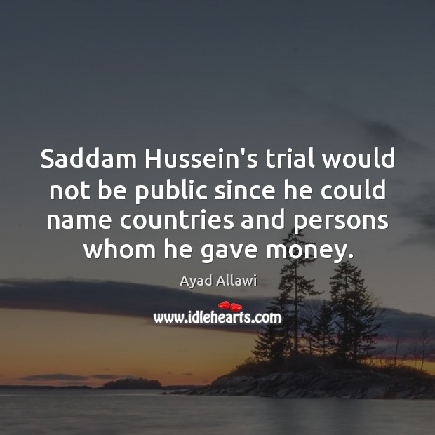 Saddam Hussein’s trial would not be public since he could name countries Ayad Allawi Picture Quote