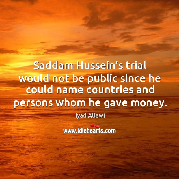 Saddam hussein’s trial would not be public since he could name countries and persons whom he gave money. Iyad Allawi Picture Quote