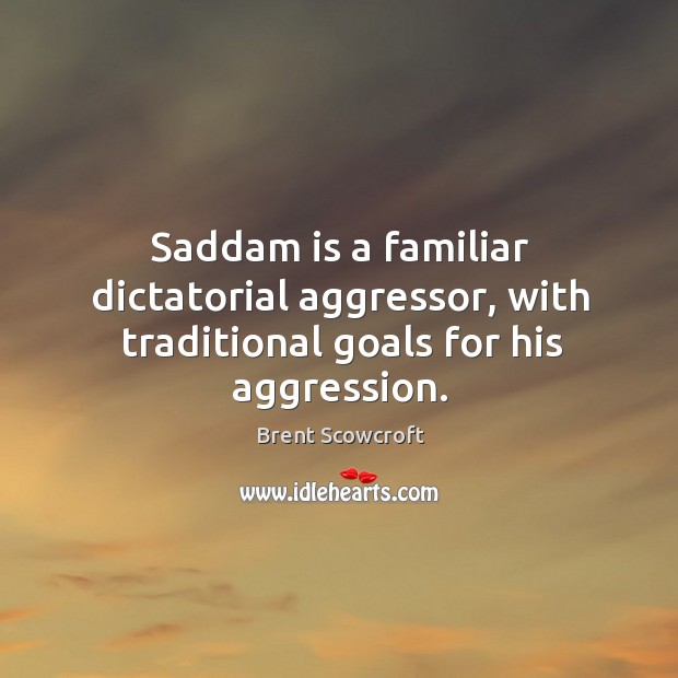 Saddam is a familiar dictatorial aggressor, with traditional goals for his aggression. Brent Scowcroft Picture Quote
