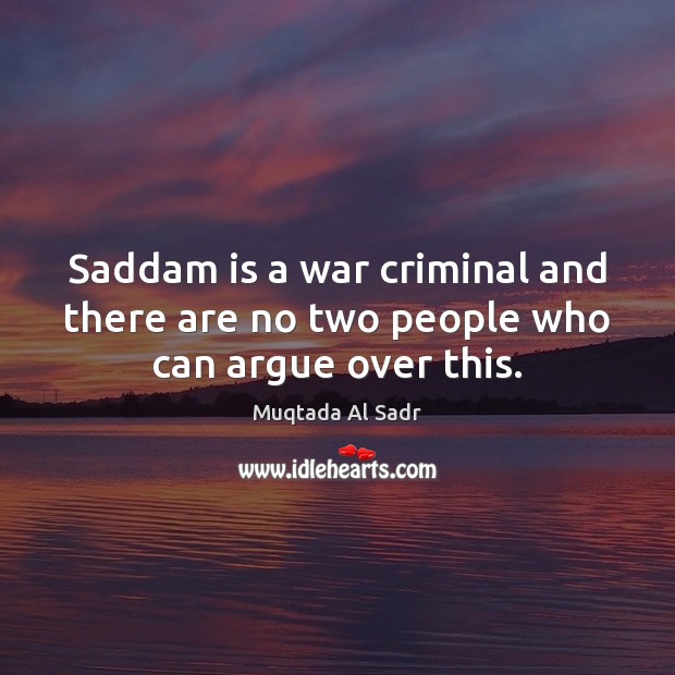 Saddam is a war criminal and there are no two people who can argue over this. Image