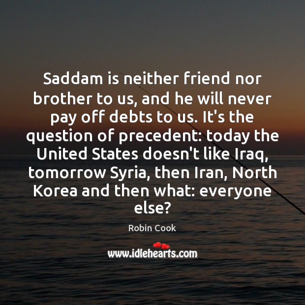 Saddam is neither friend nor brother to us, and he will never Robin Cook Picture Quote