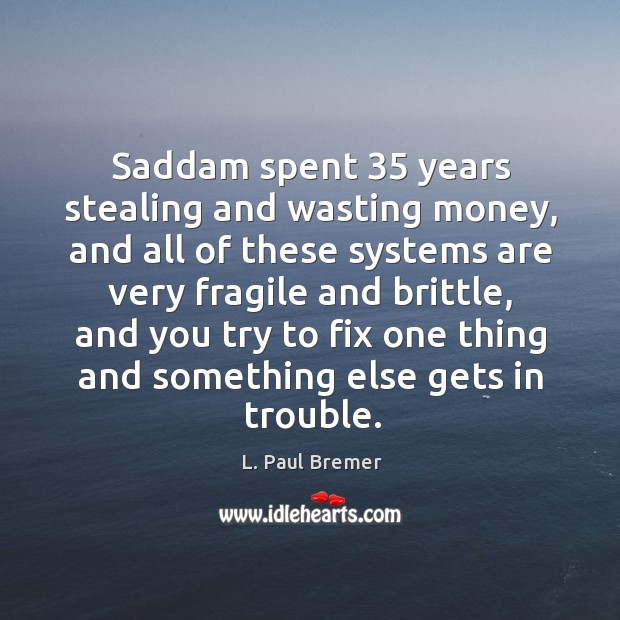 Saddam spent 35 years stealing and wasting money, and all of these systems are very fragile and brittle L. Paul Bremer Picture Quote