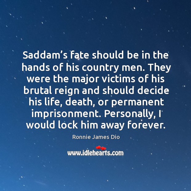 Saddam’s fate should be in the hands of his country men. They were the major victims of his Ronnie James Dio Picture Quote