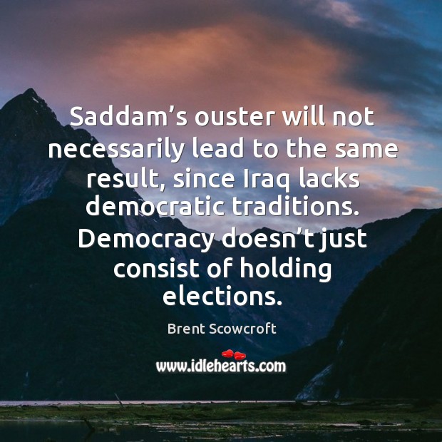 Saddam’s ouster will not necessarily lead to the same result, since iraq lacks democratic traditions. Brent Scowcroft Picture Quote