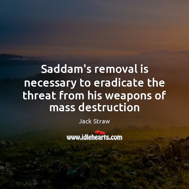 Saddam’s removal is necessary to eradicate the threat from his weapons of mass destruction Jack Straw Picture Quote