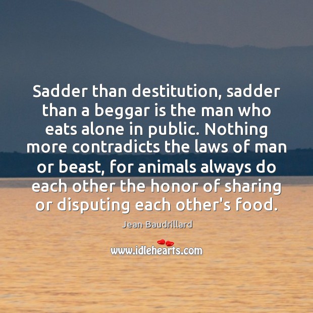 Sadder than destitution, sadder than a beggar is the man who eats Jean Baudrillard Picture Quote