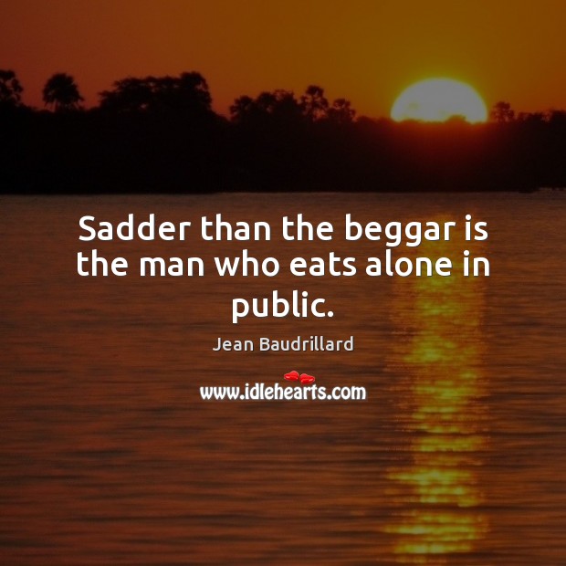 Sadder than the beggar is the man who eats alone in public. Image