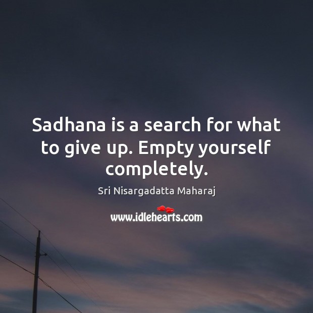 Sadhana is a search for what to give up. Empty yourself completely. Sri Nisargadatta Maharaj Picture Quote