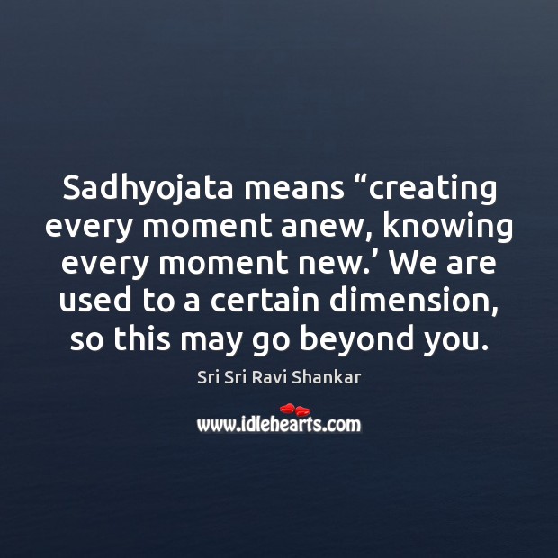 Sadhyojata means “creating every moment anew, knowing every moment new.’ We are Sri Sri Ravi Shankar Picture Quote
