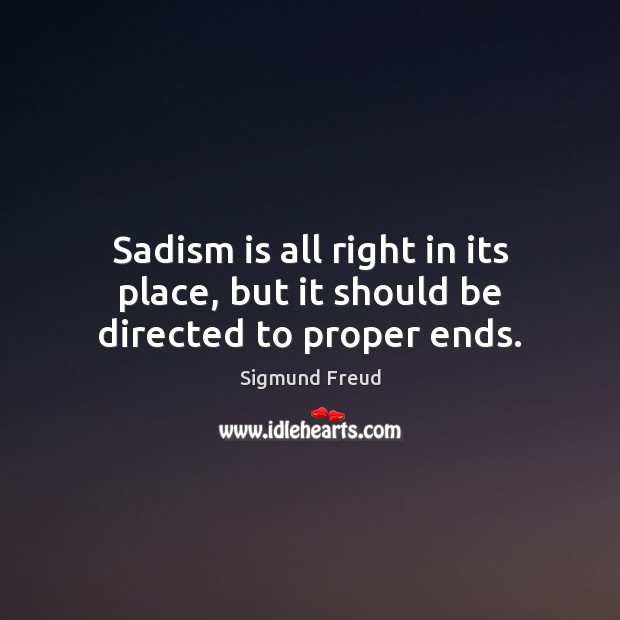 Sadism is all right in its place, but it should be directed to proper ends. Sigmund Freud Picture Quote