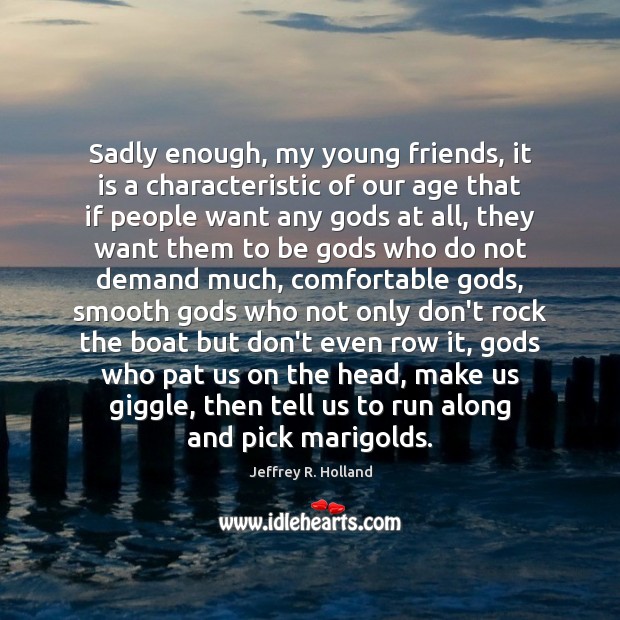 Sadly enough, my young friends, it is a characteristic of our age Jeffrey R. Holland Picture Quote