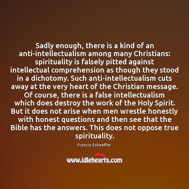 Sadly enough, there is a kind of an anti-intellectualism among many Christians: Francis Schaeffer Picture Quote