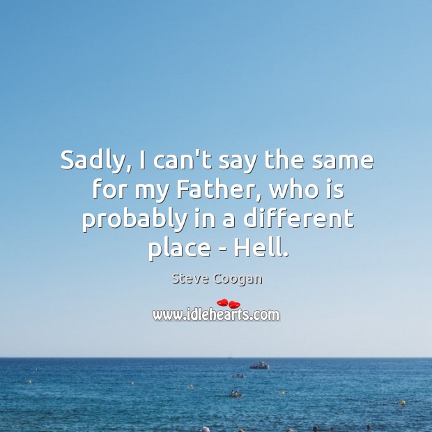 Sadly, I can’t say the same for my Father, who is probably in a different place – Hell. Steve Coogan Picture Quote
