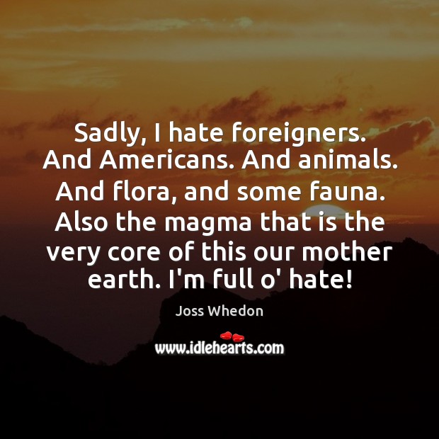 Sadly, I hate foreigners. And Americans. And animals. And flora, and some Joss Whedon Picture Quote