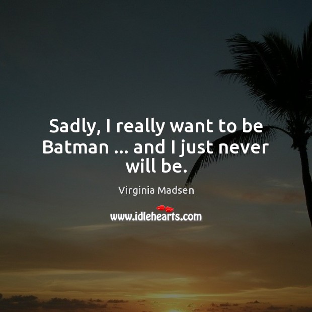 Sadly, I really want to be Batman … and I just never will be. Virginia Madsen Picture Quote