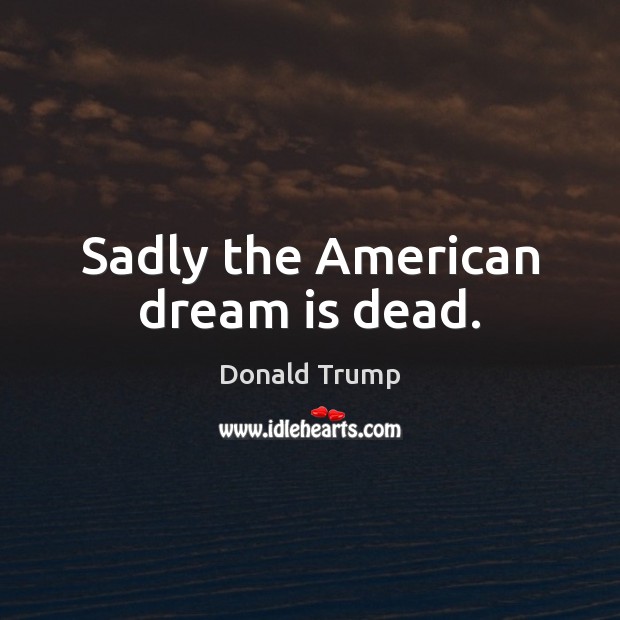 Sadly the American dream is dead. Donald Trump Picture Quote