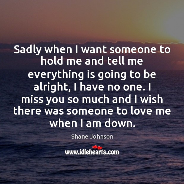 Sadly when I want someone to hold me and tell me everything Shane Johnson Picture Quote