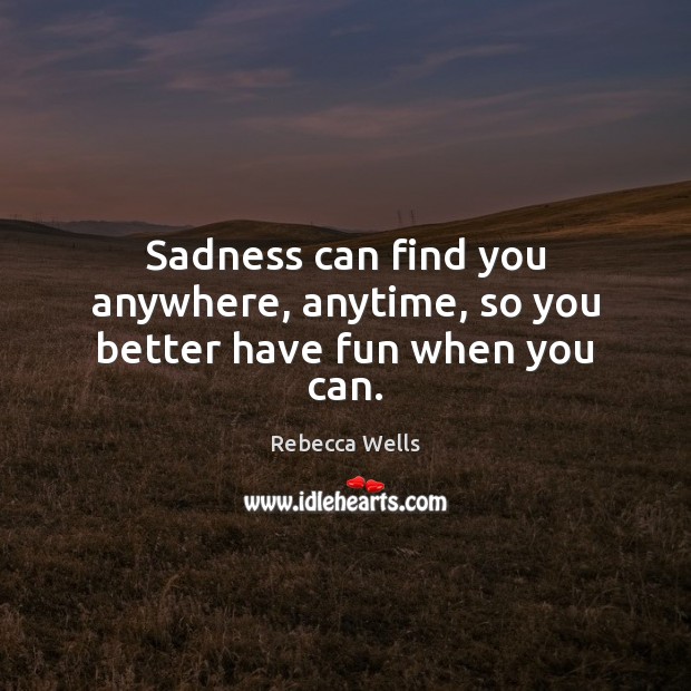 Sadness can find you anywhere, anytime, so you better have fun when you can. Rebecca Wells Picture Quote