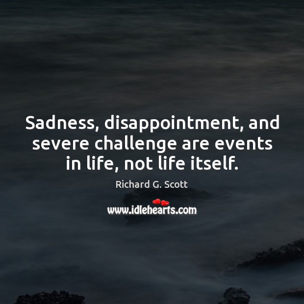 Sadness, disappointment, and severe challenge are events in life, not life itself. Challenge Quotes Image