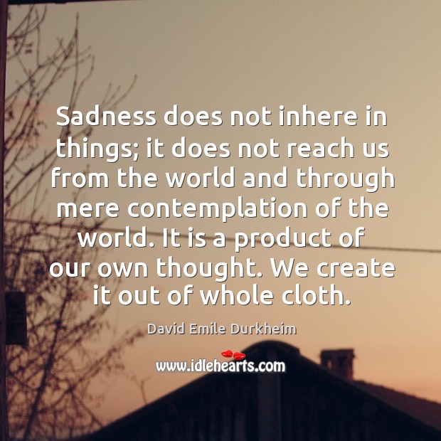 Sadness does not inhere in things; it does not reach us from the world and David Emile Durkheim Picture Quote