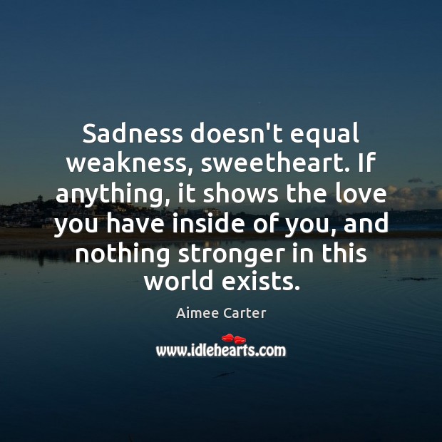 Sadness doesn’t equal weakness, sweetheart. If anything, it shows the love you Aimee Carter Picture Quote