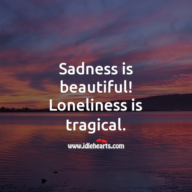 Sadness is beautiful! Loneliness is tragical. Loneliness Quotes Image