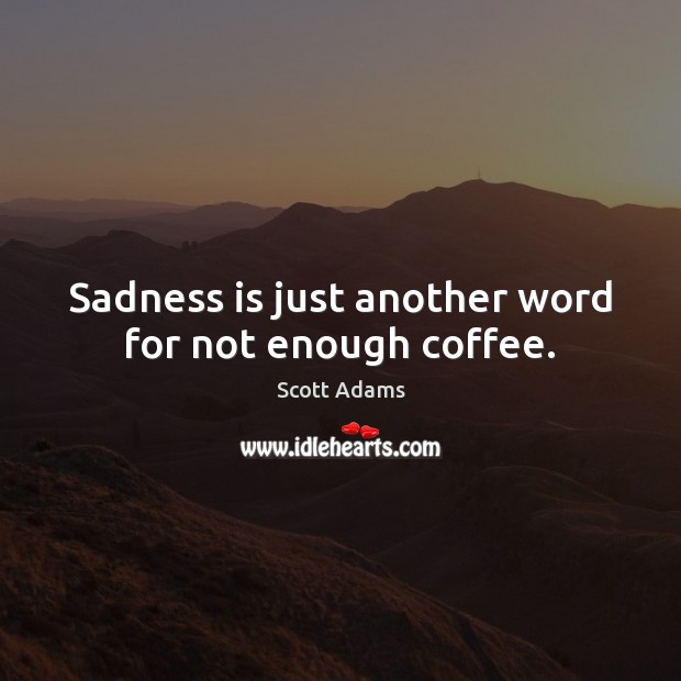 Sadness is just another word for not enough coffee. Scott Adams Picture Quote