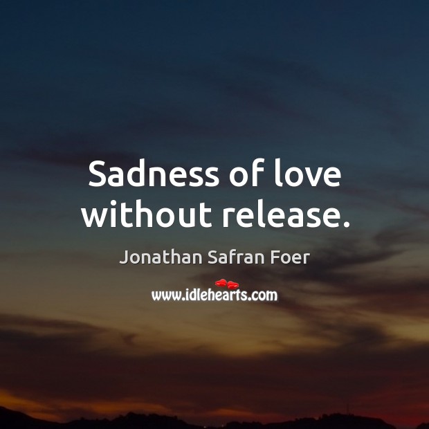 Sadness of love without release. Jonathan Safran Foer Picture Quote
