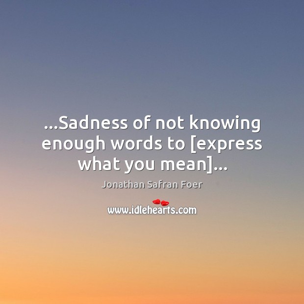 …Sadness of not knowing enough words to [express what you mean]… Jonathan Safran Foer Picture Quote