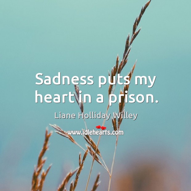 Sadness puts my heart in a prison. Liane Holliday Willey Picture Quote