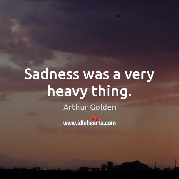 Sadness was a very heavy thing. Arthur Golden Picture Quote