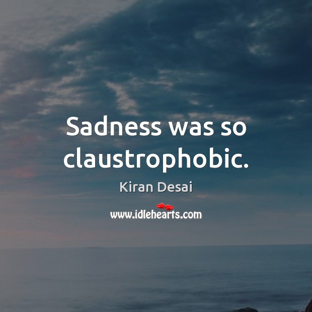 Sadness was so claustrophobic. Kiran Desai Picture Quote