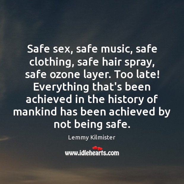 Safe sex, safe music, safe clothing, safe hair spray, safe ozone layer. Lemmy Kilmister Picture Quote
