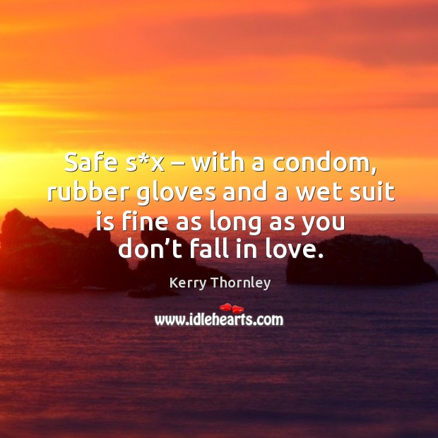 Safe s*x – with a condom, rubber gloves and a wet suit is fine as long as you don’t fall in love. Kerry Thornley Picture Quote
