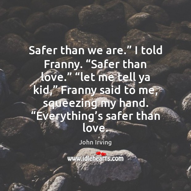 Safer than we are.” I told Franny. “Safer than love.” “let me John Irving Picture Quote