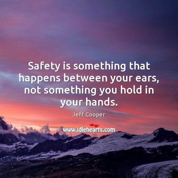 Safety is something that happens between your ears, not something you hold in your hands. Jeff Cooper Picture Quote