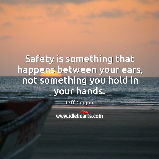 Safety is something that happens between your ears, not something you hold in your hands. Safety Quotes Image