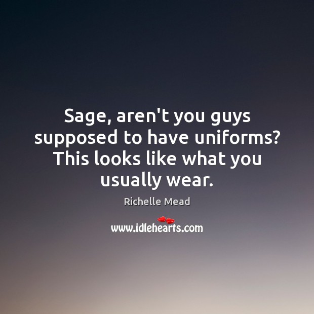 Sage, aren’t you guys supposed to have uniforms? This looks like what you usually wear. Richelle Mead Picture Quote