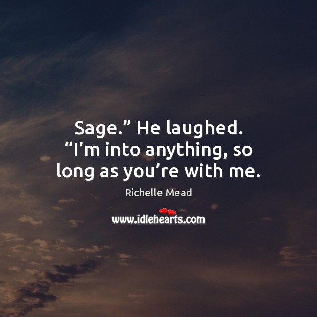 Sage.” He laughed. “I’m into anything, so long as you’re with me. Richelle Mead Picture Quote