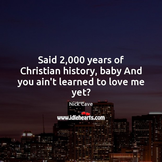 Said 2,000 years of Christian history, baby And you ain’t learned to love me yet? Nick Cave Picture Quote