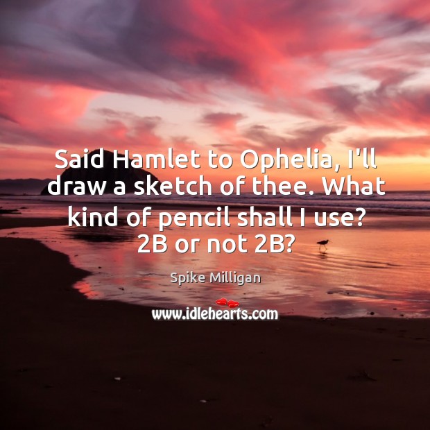 Said Hamlet to Ophelia, I’ll draw a sketch of thee. What kind Image