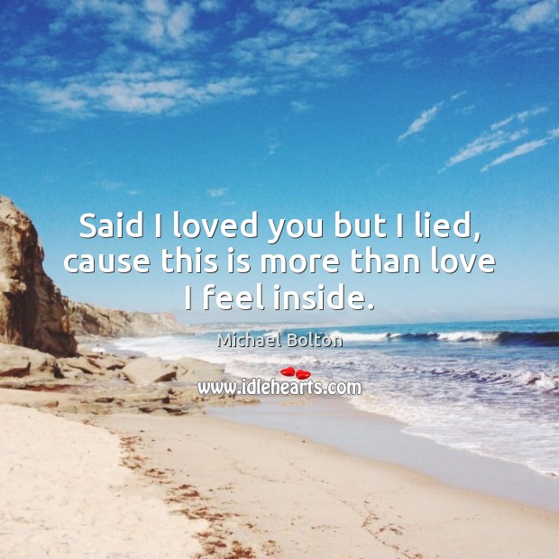 Said I loved you but I lied, cause this is more than love I feel inside. Michael Bolton Picture Quote