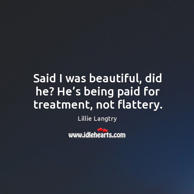 Said I was beautiful, did he? he’s being paid for treatment, not flattery. Lillie Langtry Picture Quote