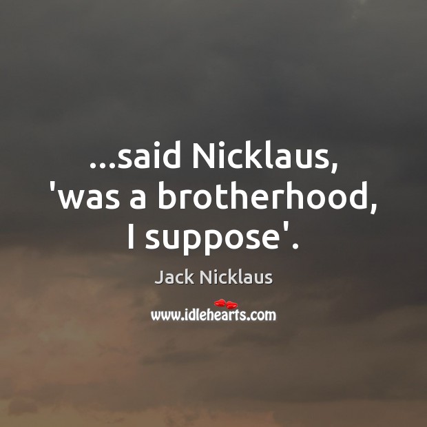 …said Nicklaus, ‘was a brotherhood, I suppose’. Jack Nicklaus Picture Quote