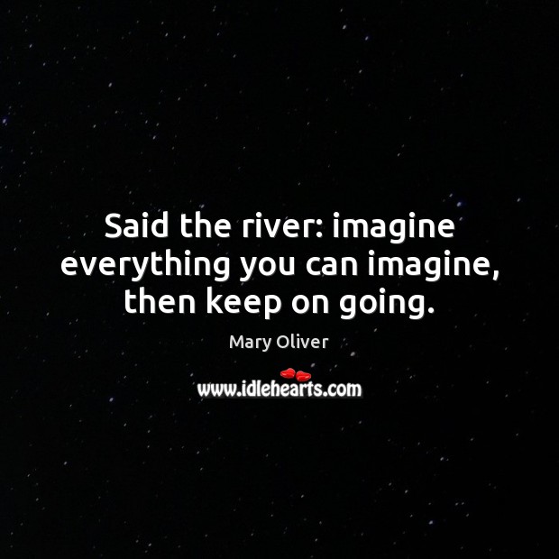 Said the river: imagine everything you can imagine, then keep on going. Mary Oliver Picture Quote