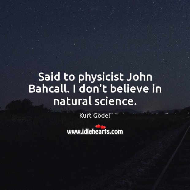Said to physicist John Bahcall. I don’t believe in natural science. Kurt Gödel Picture Quote