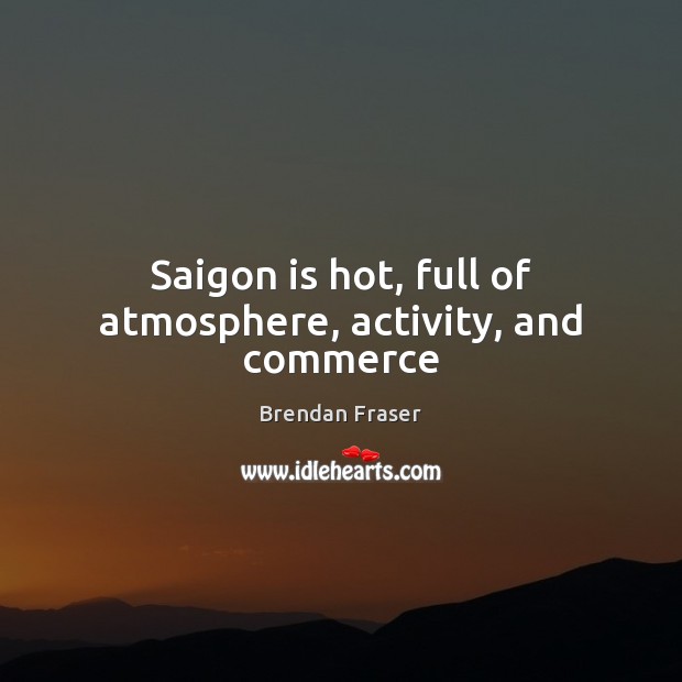 Saigon is hot, full of atmosphere, activity, and commerce Brendan Fraser Picture Quote