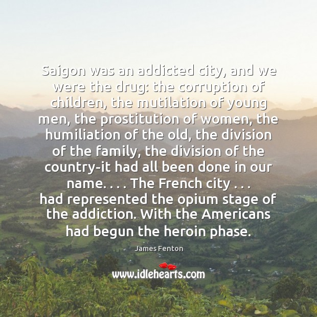 Saigon was an addicted city, and we were the drug: the corruption James Fenton Picture Quote