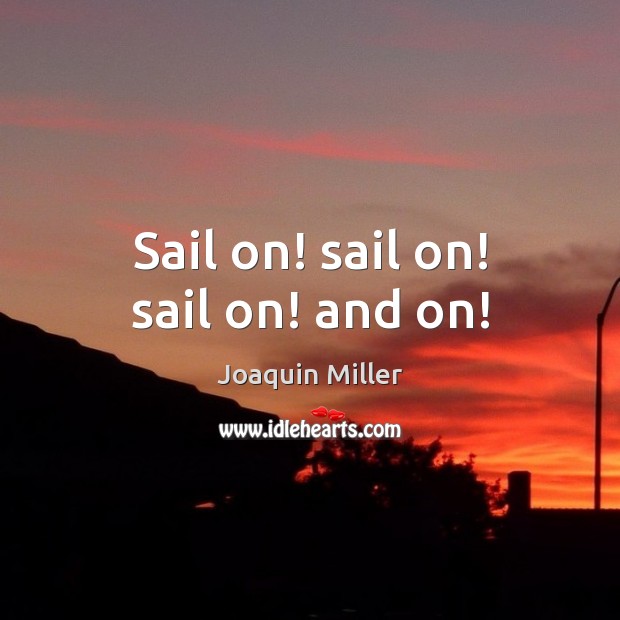 Sail on! sail on! sail on! and on! Joaquin Miller Picture Quote